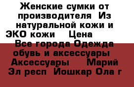 Женские сумки от производителя. Из натуральной кожи и ЭКО кожи. › Цена ­ 1 000 - Все города Одежда, обувь и аксессуары » Аксессуары   . Марий Эл респ.,Йошкар-Ола г.